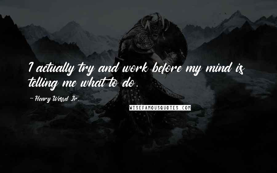 Henry Wessel Jr. Quotes: I actually try and work before my mind is telling me what to do.