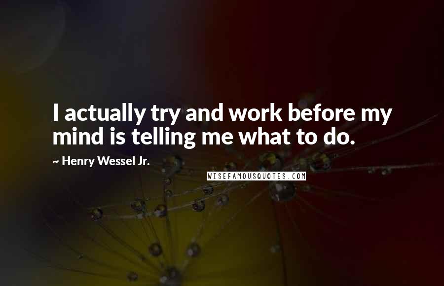 Henry Wessel Jr. Quotes: I actually try and work before my mind is telling me what to do.