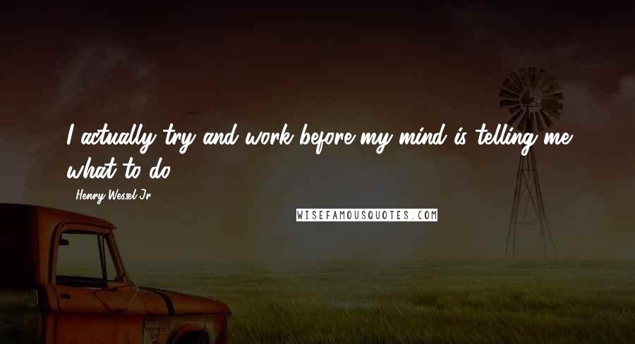 Henry Wessel Jr. Quotes: I actually try and work before my mind is telling me what to do.