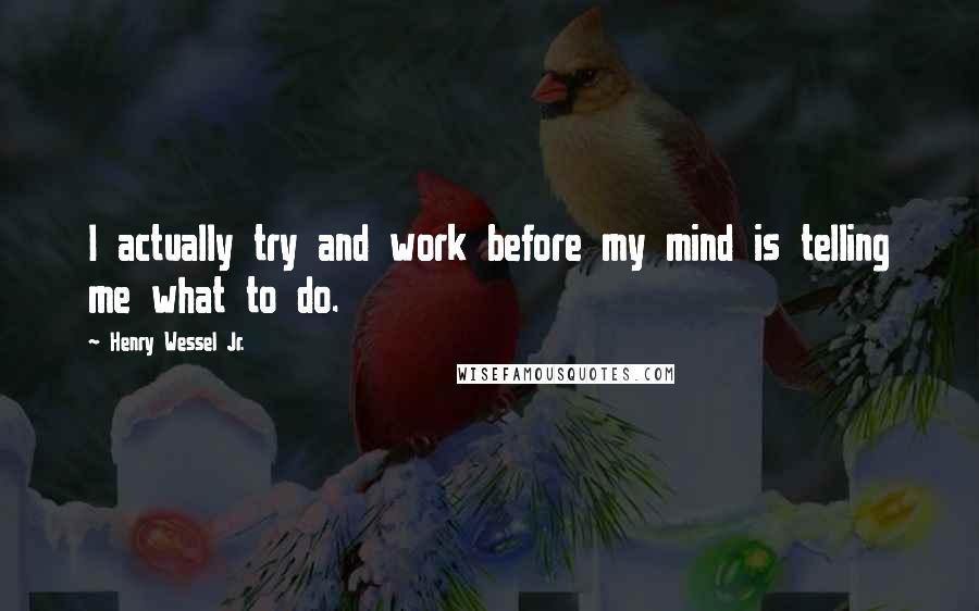 Henry Wessel Jr. Quotes: I actually try and work before my mind is telling me what to do.