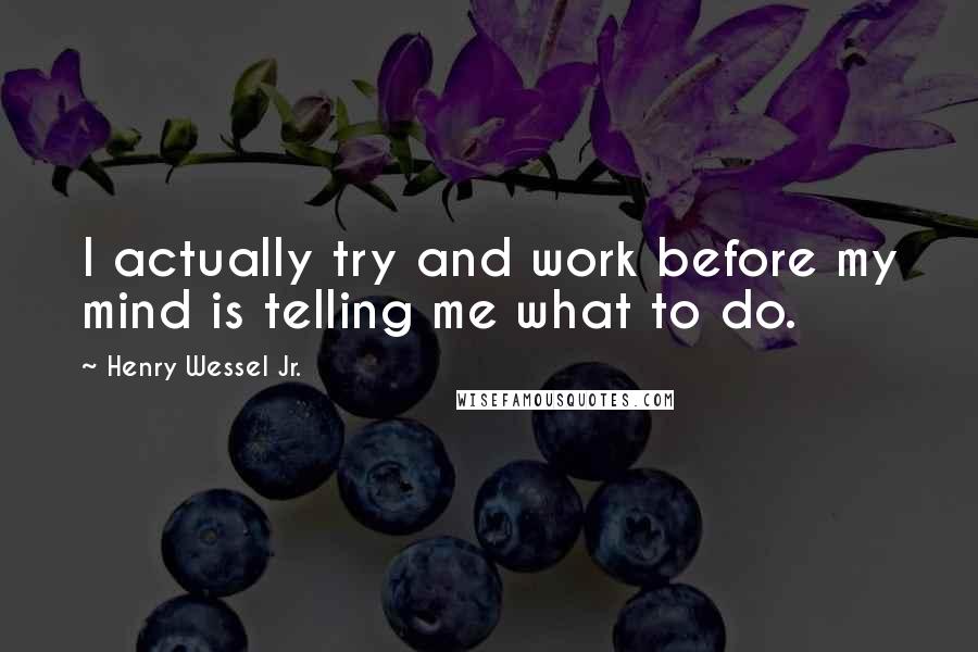 Henry Wessel Jr. Quotes: I actually try and work before my mind is telling me what to do.