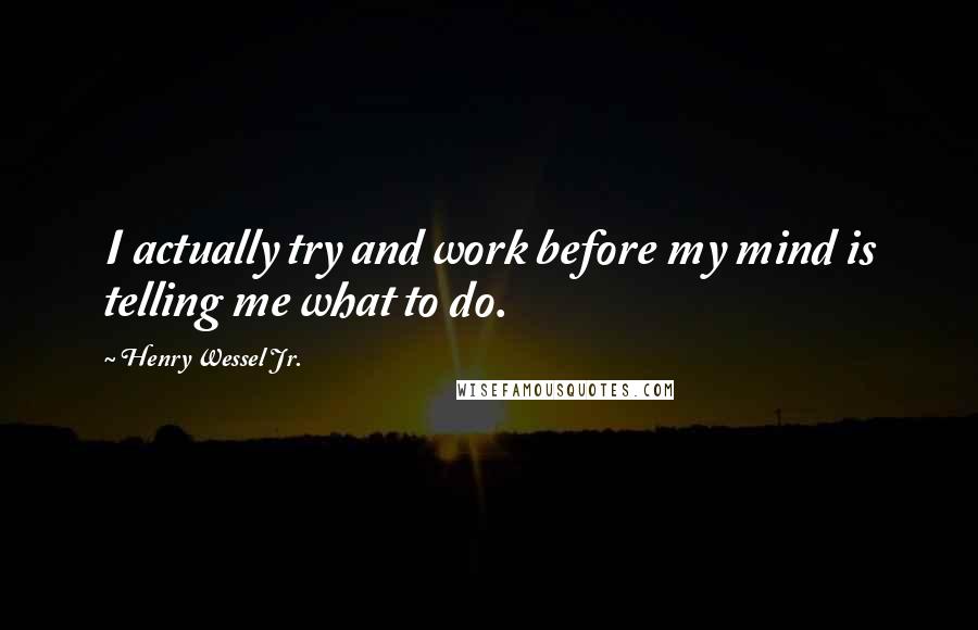 Henry Wessel Jr. Quotes: I actually try and work before my mind is telling me what to do.