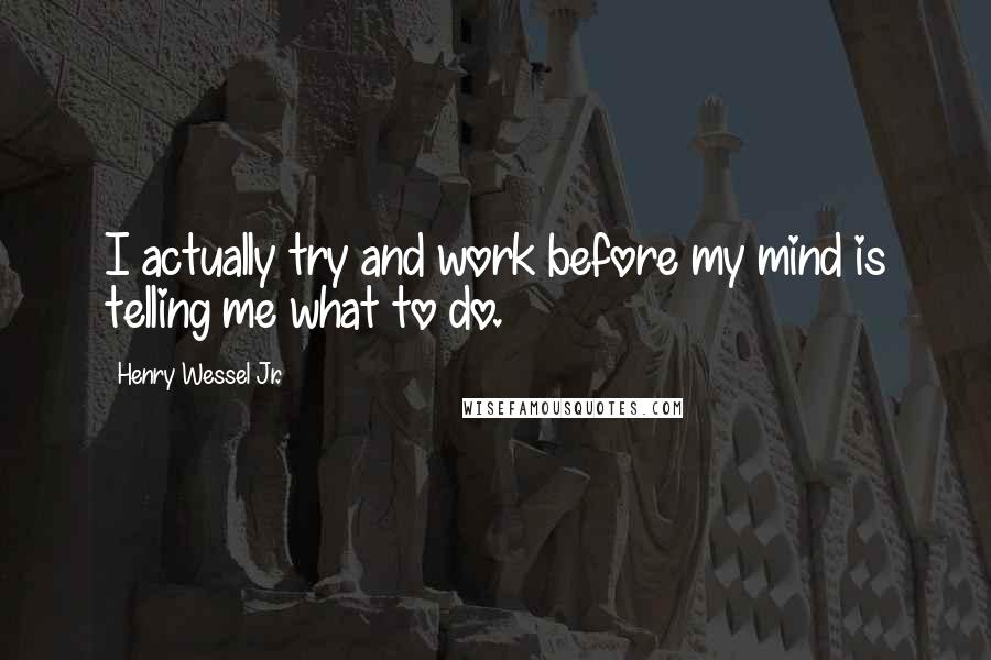 Henry Wessel Jr. Quotes: I actually try and work before my mind is telling me what to do.