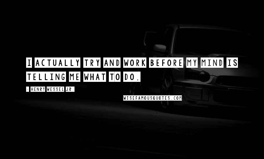 Henry Wessel Jr. Quotes: I actually try and work before my mind is telling me what to do.