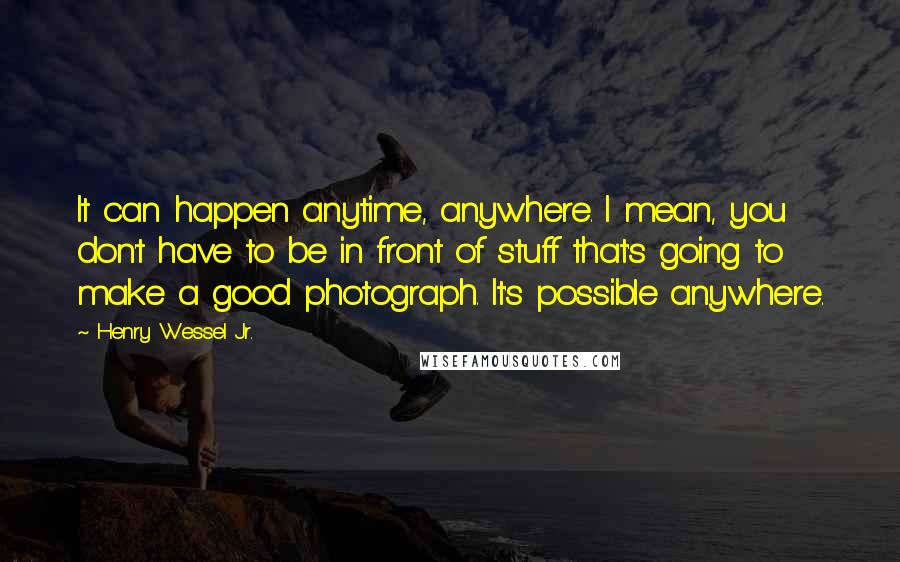 Henry Wessel Jr. Quotes: It can happen anytime, anywhere. I mean, you don't have to be in front of stuff that's going to make a good photograph. It's possible anywhere.