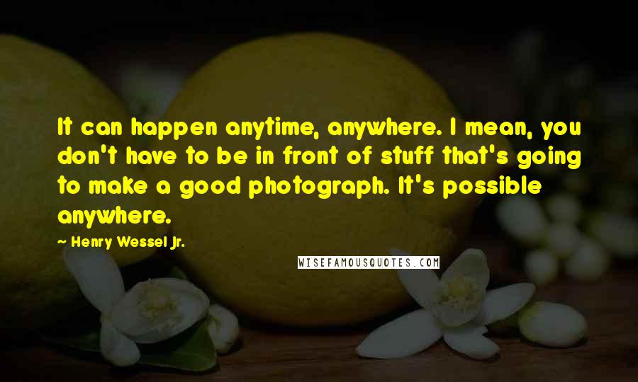 Henry Wessel Jr. Quotes: It can happen anytime, anywhere. I mean, you don't have to be in front of stuff that's going to make a good photograph. It's possible anywhere.