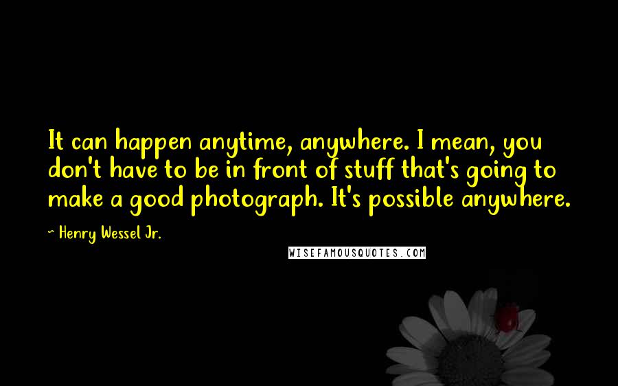 Henry Wessel Jr. Quotes: It can happen anytime, anywhere. I mean, you don't have to be in front of stuff that's going to make a good photograph. It's possible anywhere.