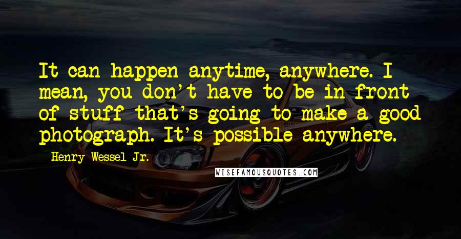 Henry Wessel Jr. Quotes: It can happen anytime, anywhere. I mean, you don't have to be in front of stuff that's going to make a good photograph. It's possible anywhere.