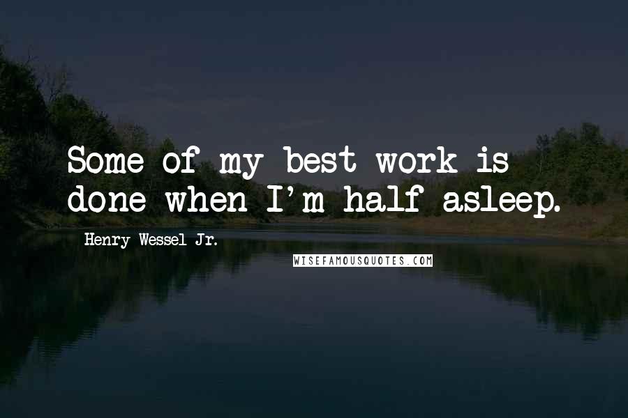 Henry Wessel Jr. Quotes: Some of my best work is done when I'm half asleep.