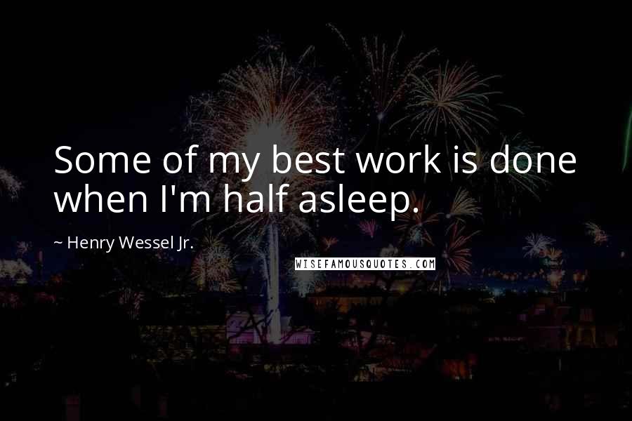 Henry Wessel Jr. Quotes: Some of my best work is done when I'm half asleep.