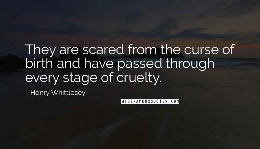 Henry Whittlesey Quotes: They are scared from the curse of birth and have passed through every stage of cruelty.