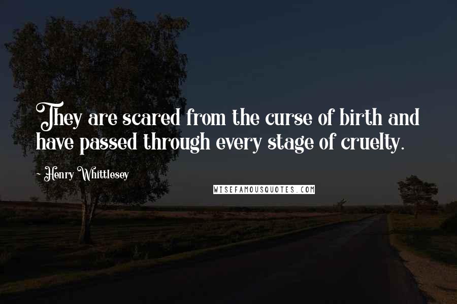 Henry Whittlesey Quotes: They are scared from the curse of birth and have passed through every stage of cruelty.