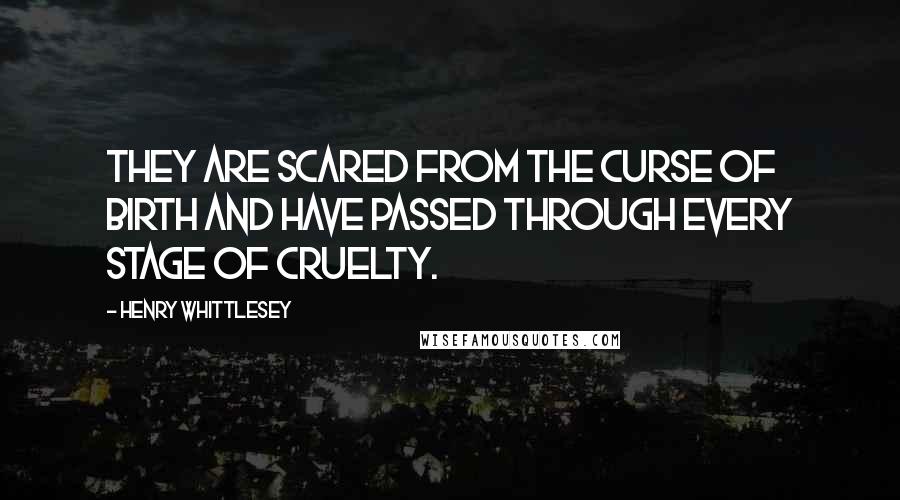 Henry Whittlesey Quotes: They are scared from the curse of birth and have passed through every stage of cruelty.