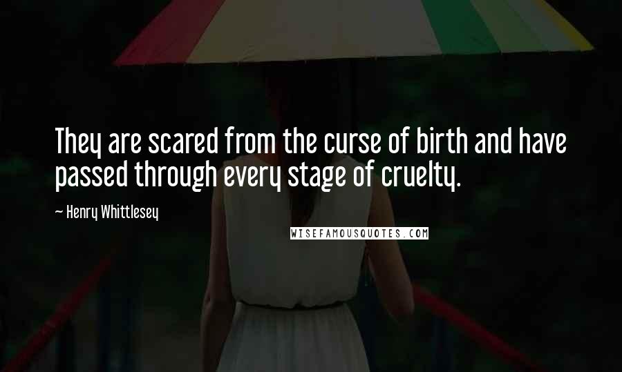 Henry Whittlesey Quotes: They are scared from the curse of birth and have passed through every stage of cruelty.