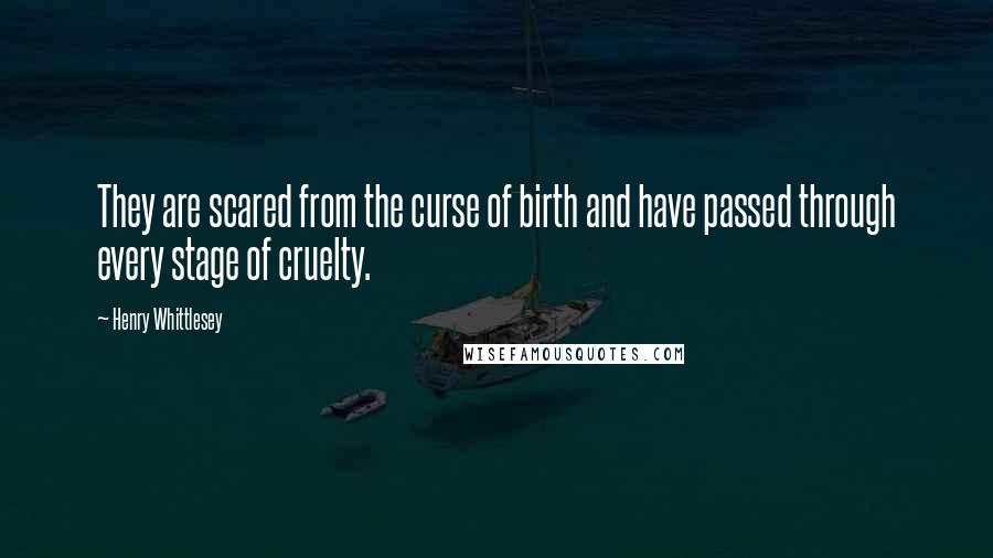 Henry Whittlesey Quotes: They are scared from the curse of birth and have passed through every stage of cruelty.
