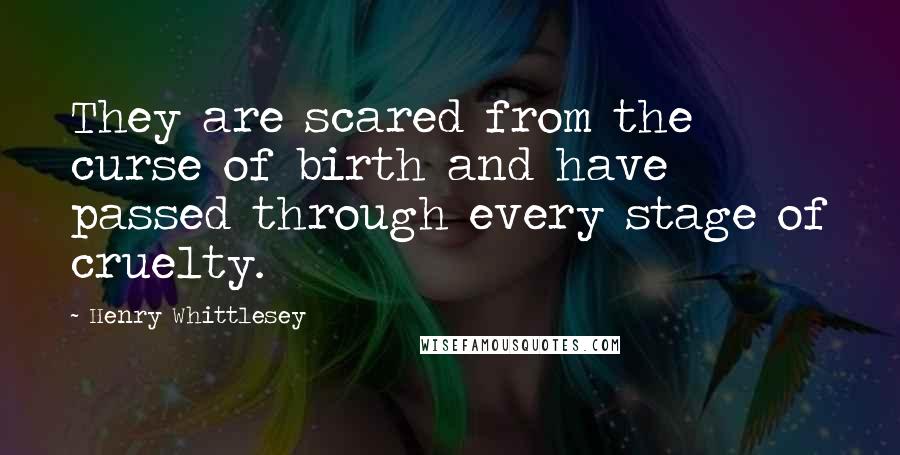 Henry Whittlesey Quotes: They are scared from the curse of birth and have passed through every stage of cruelty.