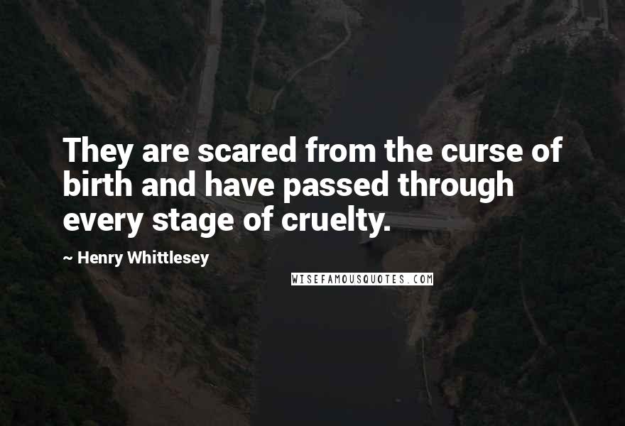 Henry Whittlesey Quotes: They are scared from the curse of birth and have passed through every stage of cruelty.