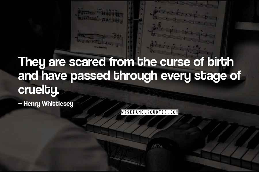 Henry Whittlesey Quotes: They are scared from the curse of birth and have passed through every stage of cruelty.