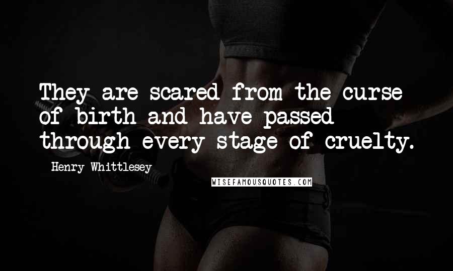 Henry Whittlesey Quotes: They are scared from the curse of birth and have passed through every stage of cruelty.