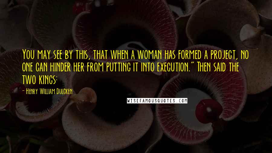 Henry William Dulcken Quotes: You may see by this, that when a woman has formed a project, no one can hinder her from putting it into execution." Then said the two kings: