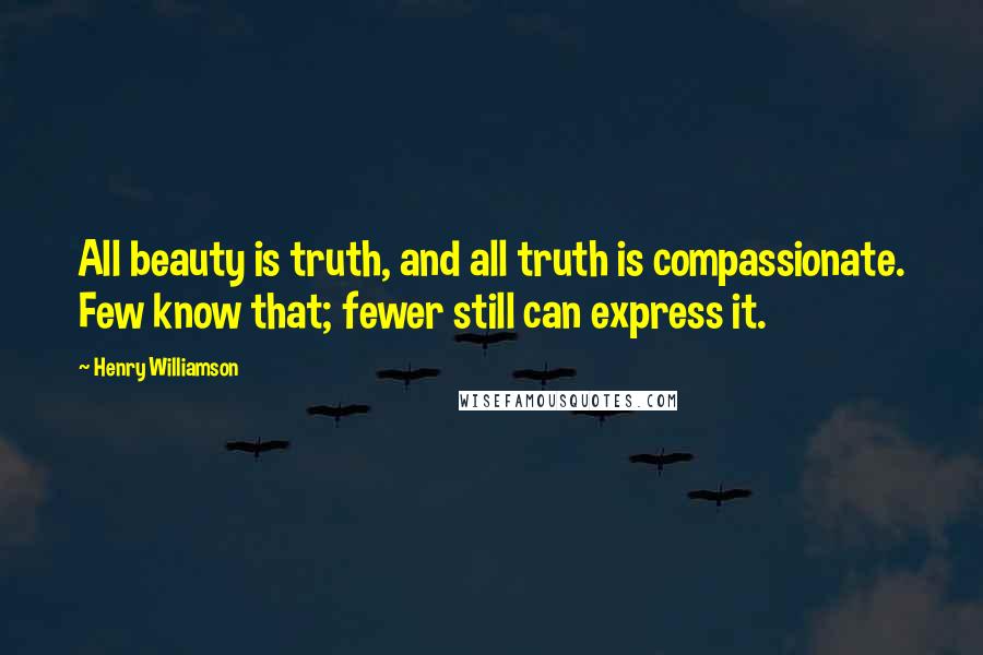 Henry Williamson Quotes: All beauty is truth, and all truth is compassionate. Few know that; fewer still can express it.