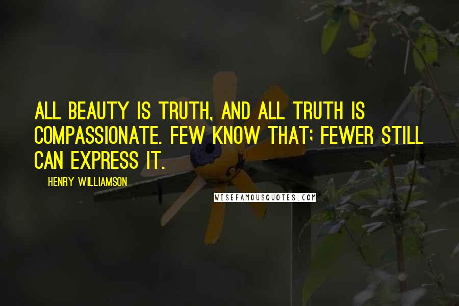 Henry Williamson Quotes: All beauty is truth, and all truth is compassionate. Few know that; fewer still can express it.