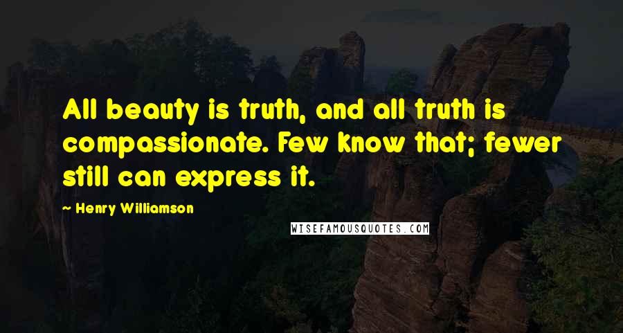 Henry Williamson Quotes: All beauty is truth, and all truth is compassionate. Few know that; fewer still can express it.