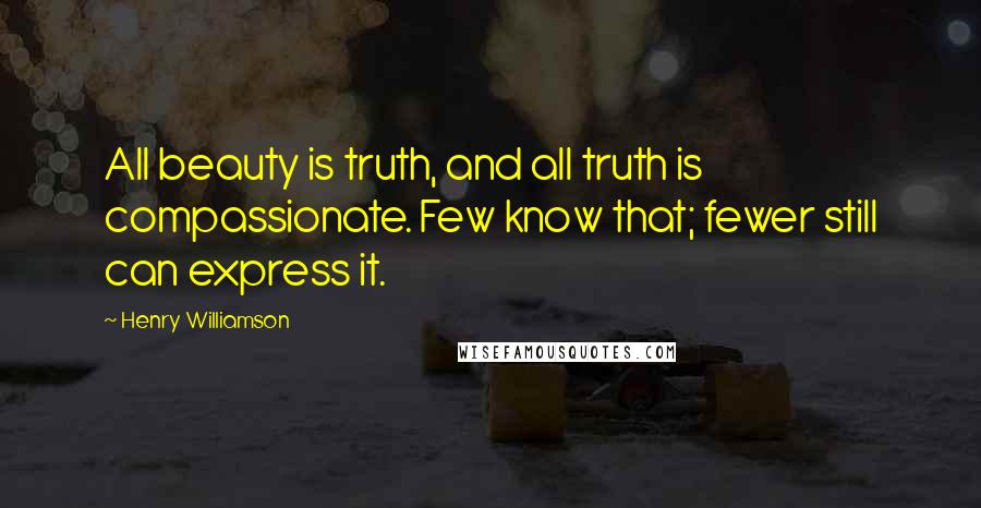 Henry Williamson Quotes: All beauty is truth, and all truth is compassionate. Few know that; fewer still can express it.