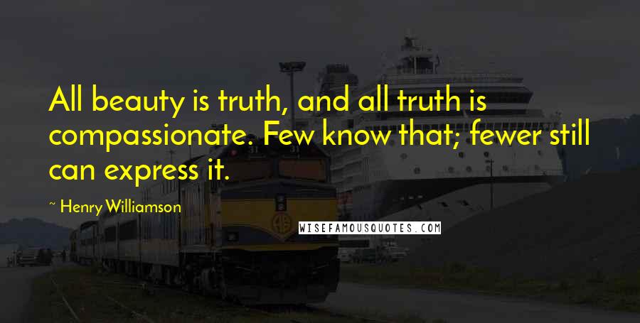 Henry Williamson Quotes: All beauty is truth, and all truth is compassionate. Few know that; fewer still can express it.