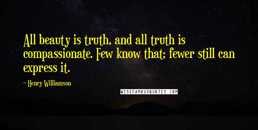 Henry Williamson Quotes: All beauty is truth, and all truth is compassionate. Few know that; fewer still can express it.