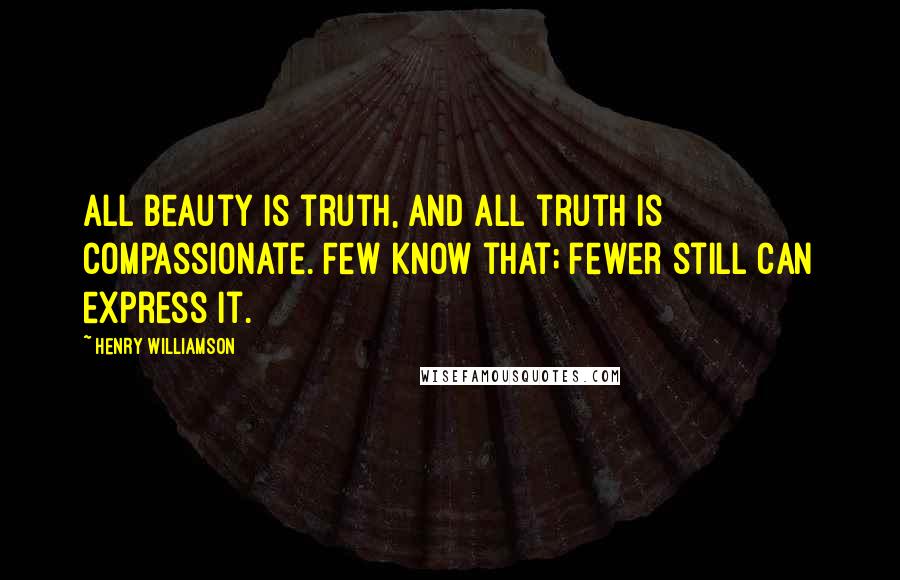 Henry Williamson Quotes: All beauty is truth, and all truth is compassionate. Few know that; fewer still can express it.