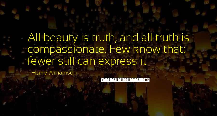 Henry Williamson Quotes: All beauty is truth, and all truth is compassionate. Few know that; fewer still can express it.