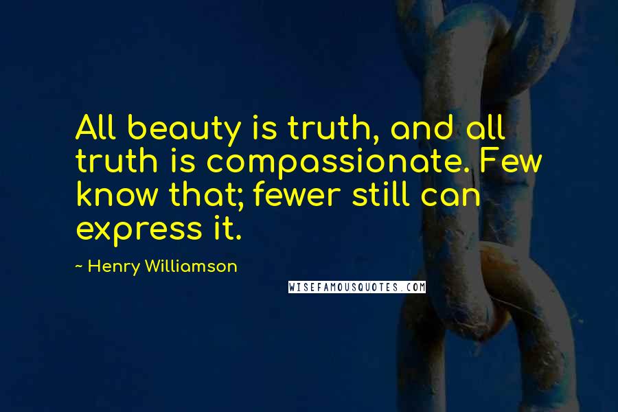 Henry Williamson Quotes: All beauty is truth, and all truth is compassionate. Few know that; fewer still can express it.
