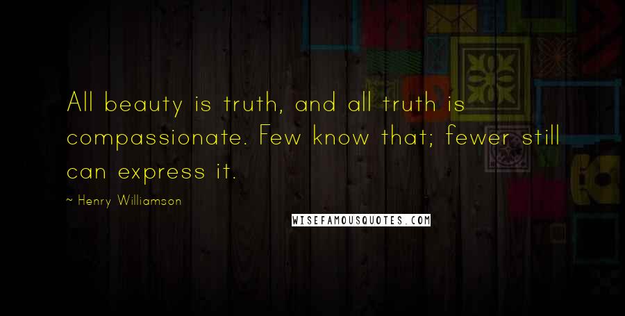 Henry Williamson Quotes: All beauty is truth, and all truth is compassionate. Few know that; fewer still can express it.