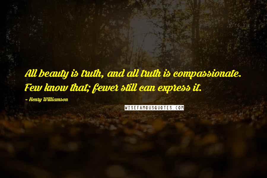 Henry Williamson Quotes: All beauty is truth, and all truth is compassionate. Few know that; fewer still can express it.