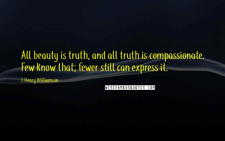 Henry Williamson Quotes: All beauty is truth, and all truth is compassionate. Few know that; fewer still can express it.