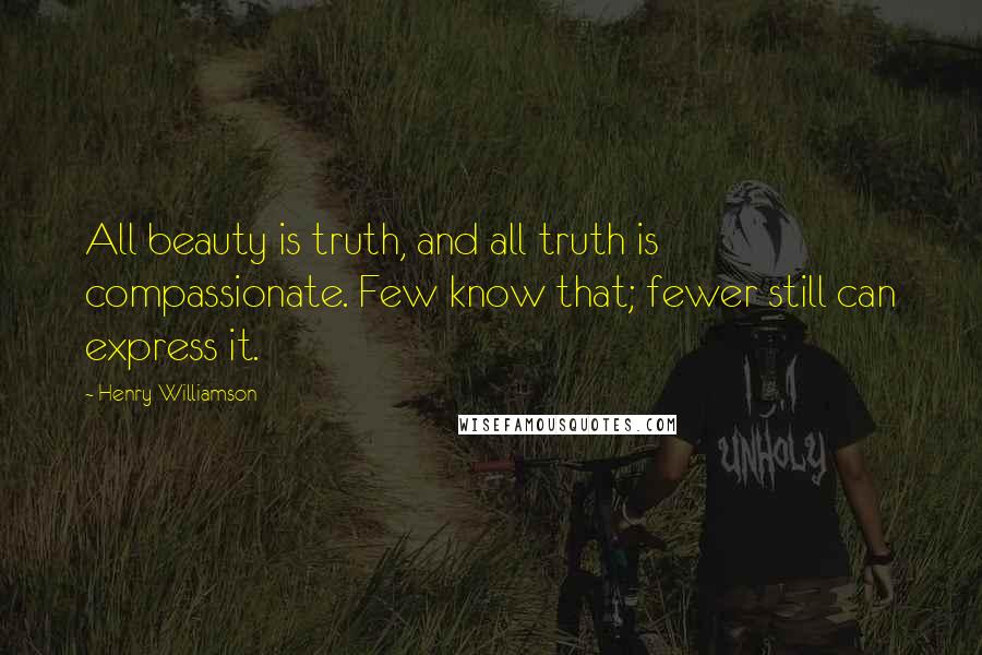 Henry Williamson Quotes: All beauty is truth, and all truth is compassionate. Few know that; fewer still can express it.