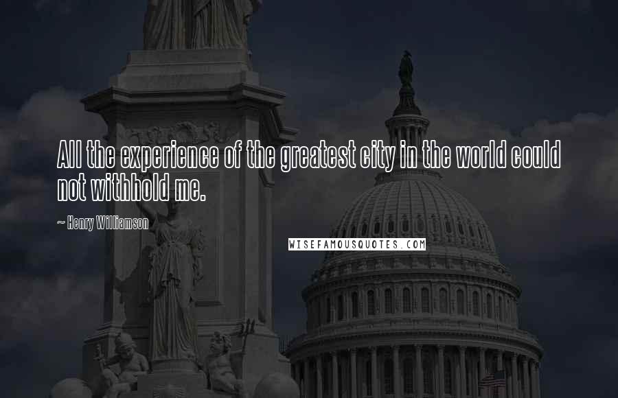 Henry Williamson Quotes: All the experience of the greatest city in the world could not withhold me.