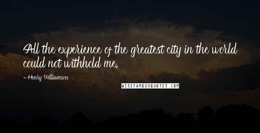 Henry Williamson Quotes: All the experience of the greatest city in the world could not withhold me.