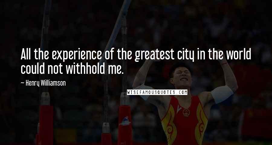 Henry Williamson Quotes: All the experience of the greatest city in the world could not withhold me.