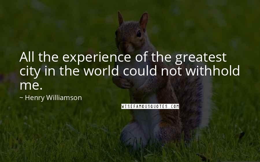 Henry Williamson Quotes: All the experience of the greatest city in the world could not withhold me.