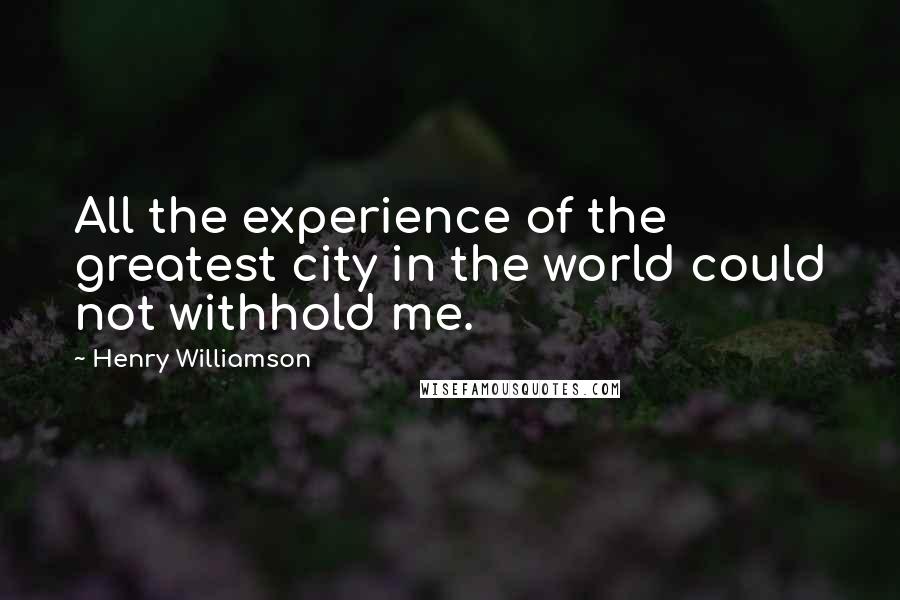 Henry Williamson Quotes: All the experience of the greatest city in the world could not withhold me.