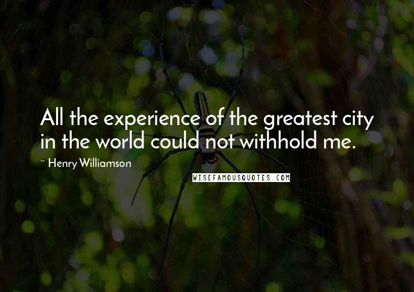 Henry Williamson Quotes: All the experience of the greatest city in the world could not withhold me.