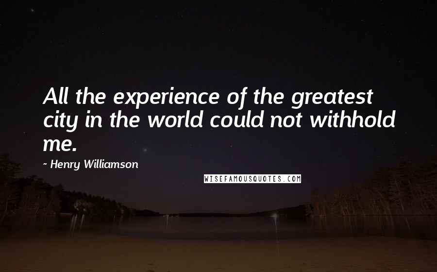 Henry Williamson Quotes: All the experience of the greatest city in the world could not withhold me.