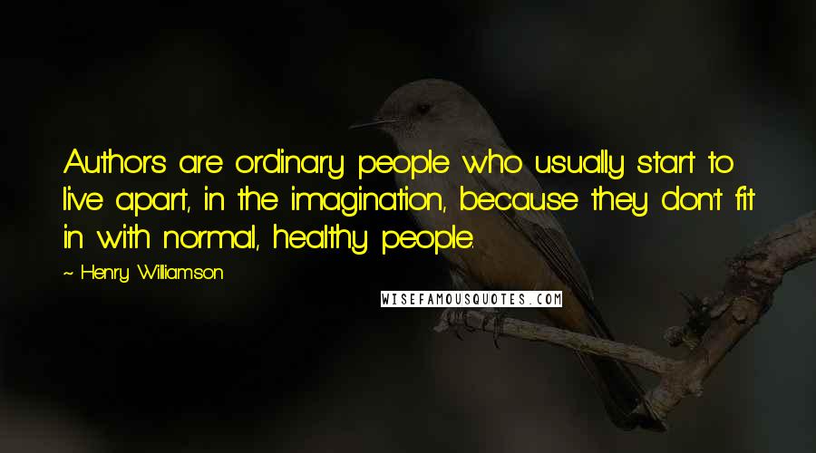 Henry Williamson Quotes: Authors are ordinary people who usually start to live apart, in the imagination, because they don't fit in with normal, healthy people.