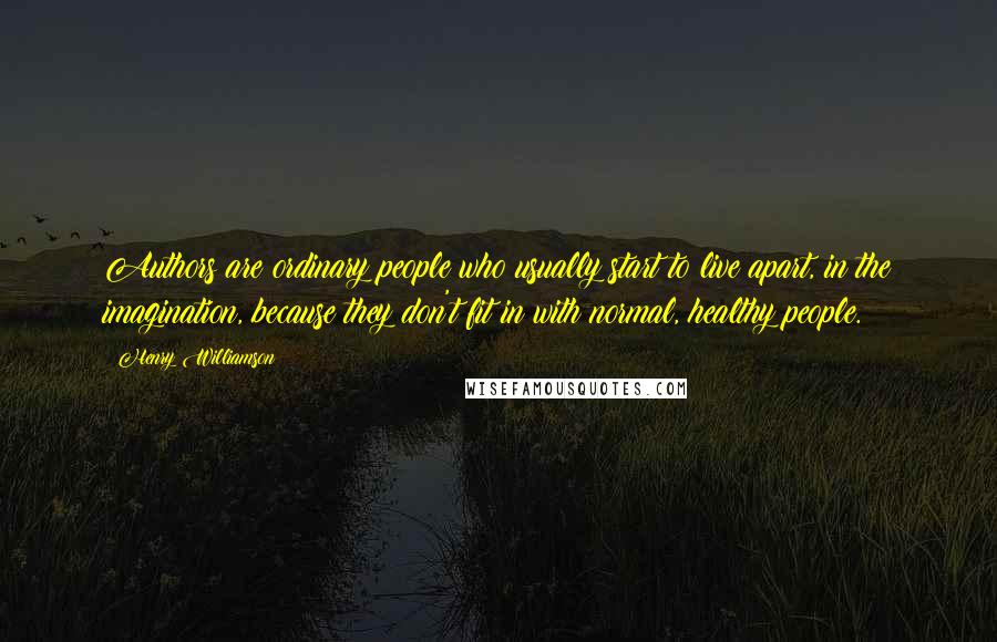 Henry Williamson Quotes: Authors are ordinary people who usually start to live apart, in the imagination, because they don't fit in with normal, healthy people.