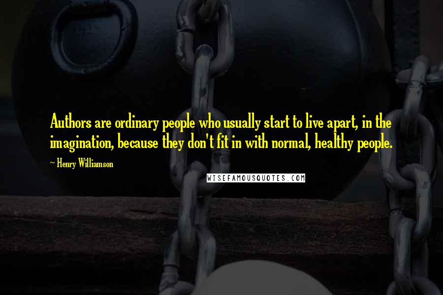 Henry Williamson Quotes: Authors are ordinary people who usually start to live apart, in the imagination, because they don't fit in with normal, healthy people.