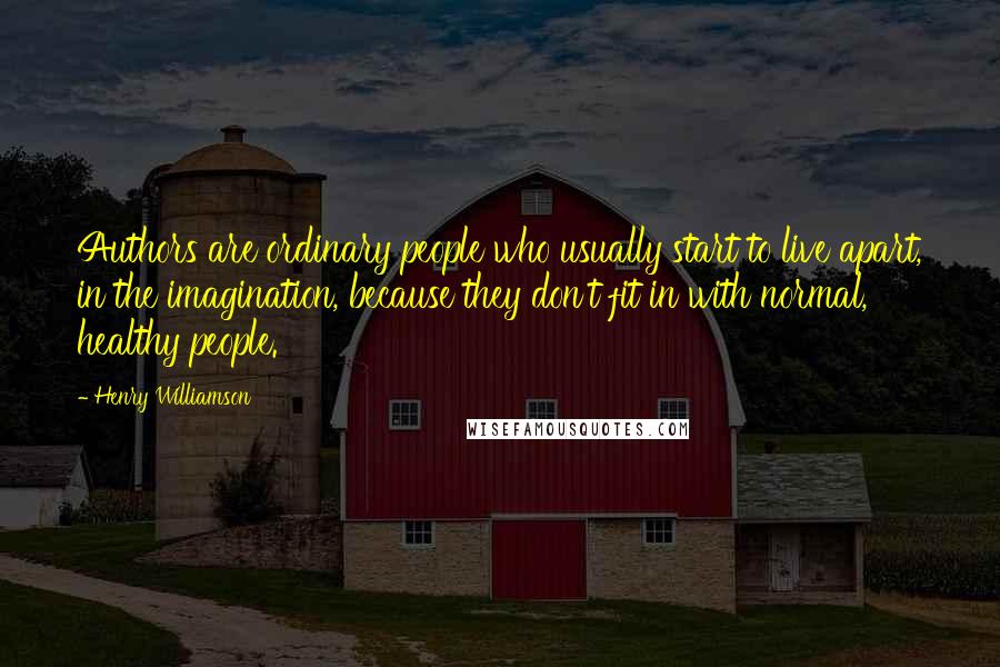 Henry Williamson Quotes: Authors are ordinary people who usually start to live apart, in the imagination, because they don't fit in with normal, healthy people.