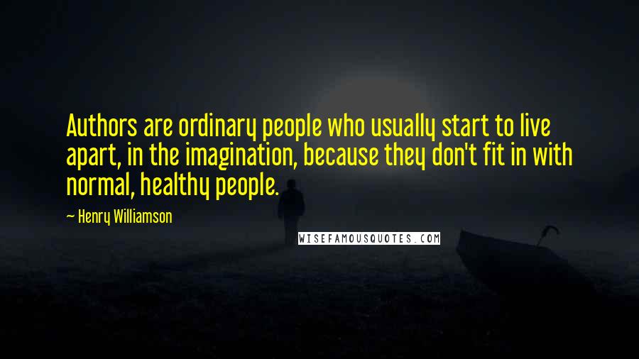 Henry Williamson Quotes: Authors are ordinary people who usually start to live apart, in the imagination, because they don't fit in with normal, healthy people.
