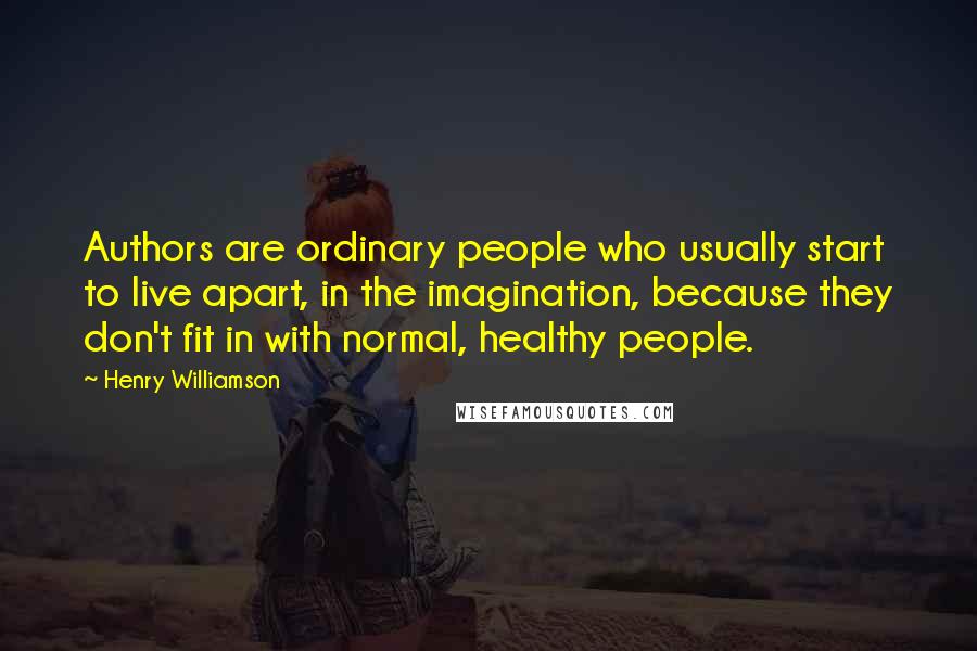 Henry Williamson Quotes: Authors are ordinary people who usually start to live apart, in the imagination, because they don't fit in with normal, healthy people.